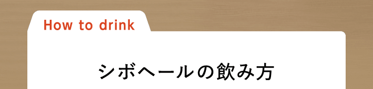 How to drink シボヘールの飲み?